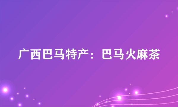 广西巴马特产：巴马火麻茶