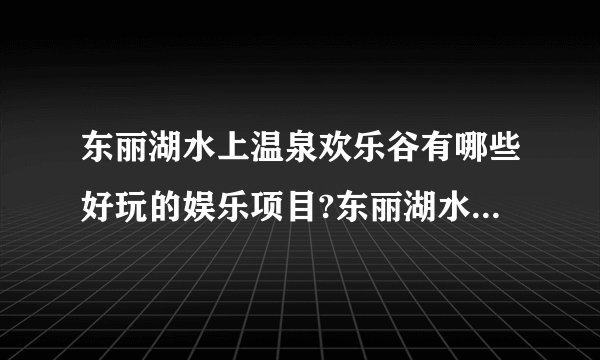 东丽湖水上温泉欢乐谷有哪些好玩的娱乐项目?东丽湖水上温泉欢乐谷门票多少钱?