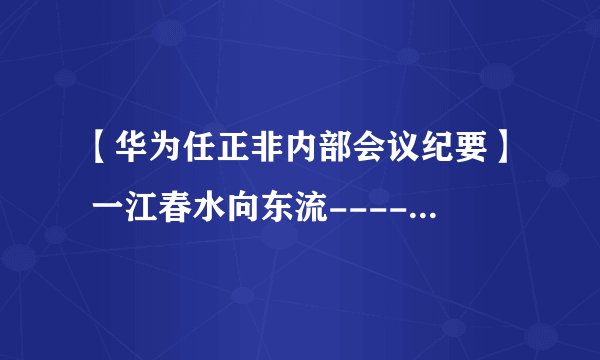 【华为任正非内部会议纪要】 一江春水向东流----为轮值CEO鸣锣开道