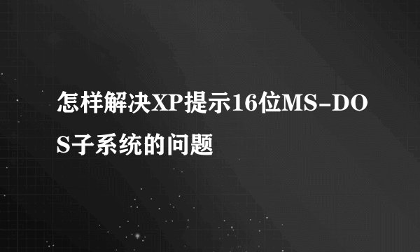 怎样解决XP提示16位MS-DOS子系统的问题