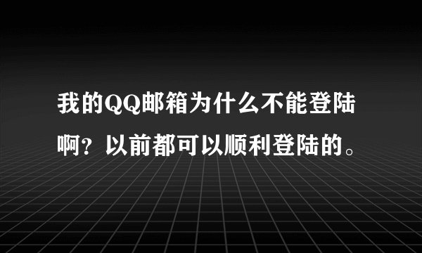 我的QQ邮箱为什么不能登陆啊？以前都可以顺利登陆的。