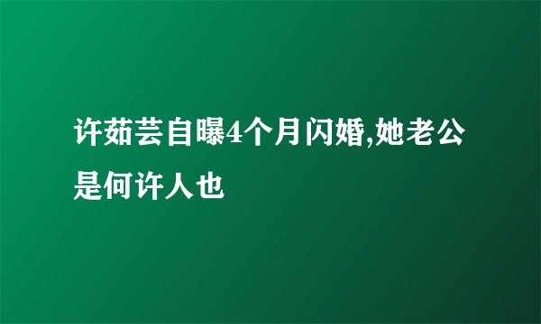 许茹芸自曝4个月闪婚,她老公是何许人也