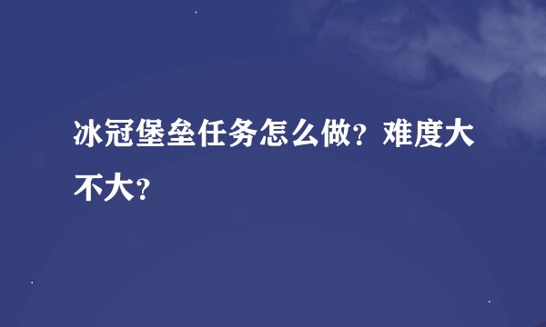 冰冠堡垒任务怎么做？难度大不大？