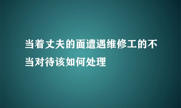 当着丈夫的面遭遇维修工的不当对待该如何处理