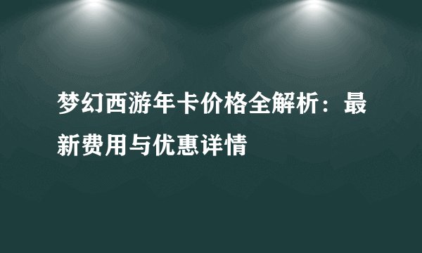 梦幻西游年卡价格全解析：最新费用与优惠详情