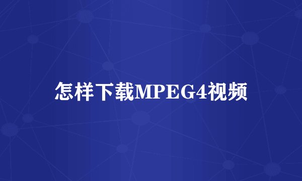 怎样下载MPEG4视频