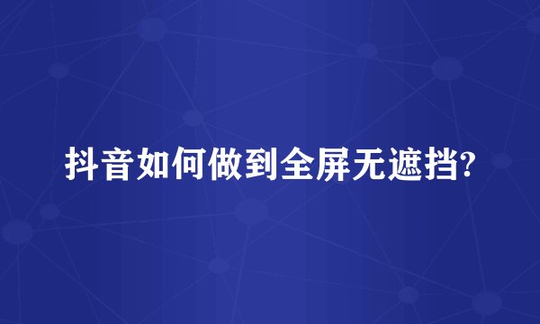 抖音如何做到全屏无遮挡?