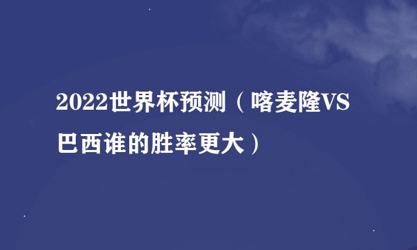 2022世界杯预测（喀麦隆VS巴西谁的胜率更大）