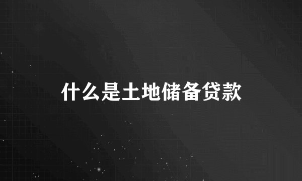 什么是土地储备贷款
