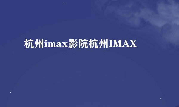 杭州imax影院杭州IMAX