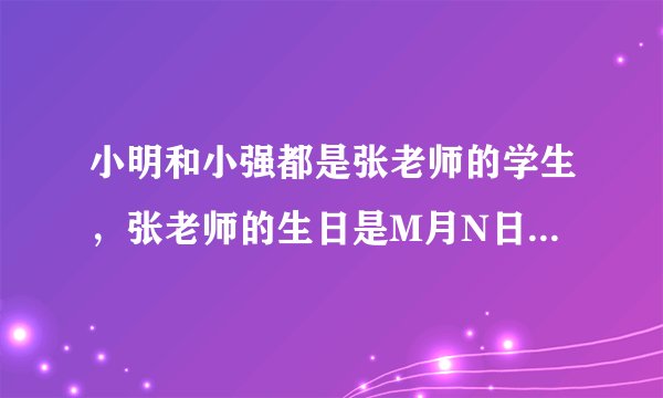 小明和小强都是张老师的学生，张老师的生日是M月N日， 2人都知道张老师的生日是下列10组中的一天，