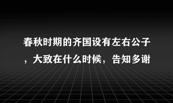 春秋时期的齐国设有左右公子，大致在什么时候，告知多谢