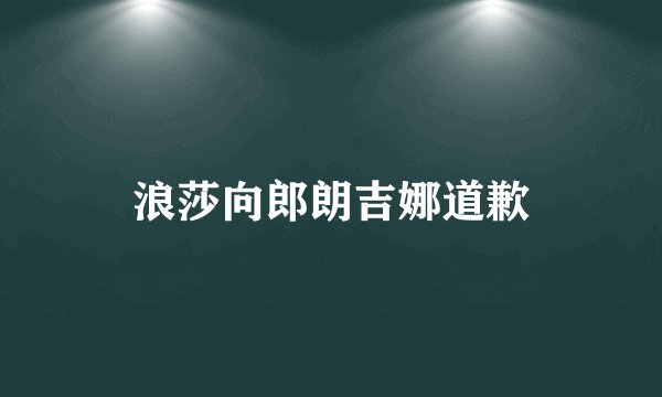 浪莎向郎朗吉娜道歉