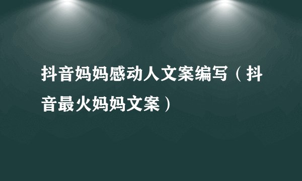 抖音妈妈感动人文案编写（抖音最火妈妈文案）