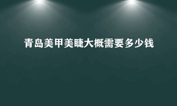 青岛美甲美睫大概需要多少钱