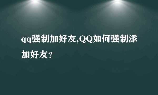 qq强制加好友,QQ如何强制添加好友？