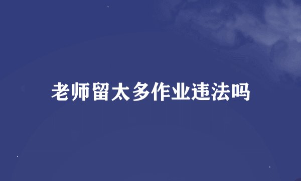 老师留太多作业违法吗