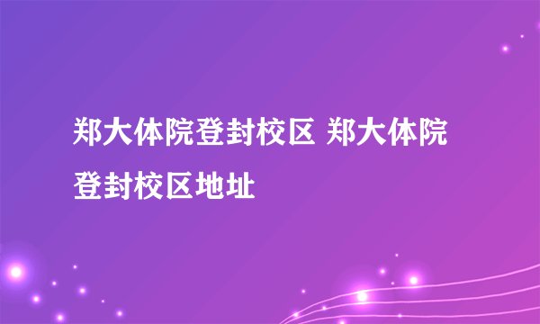郑大体院登封校区 郑大体院登封校区地址