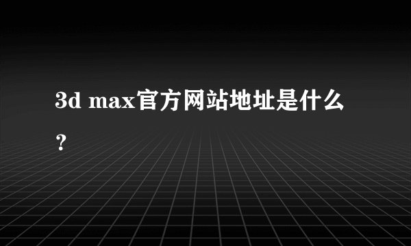 3d max官方网站地址是什么？