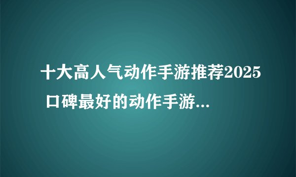 十大高人气动作手游推荐2025 口碑最好的动作手游排行榜前十名