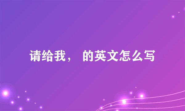 请给我， 的英文怎么写