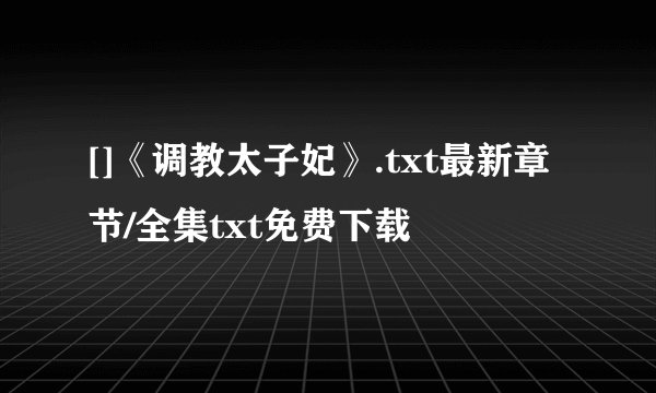 []《调教太子妃》.txt最新章节/全集txt免费下载