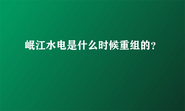 岷江水电是什么时候重组的？