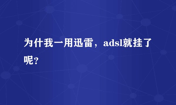 为什我一用迅雷，adsl就挂了呢？