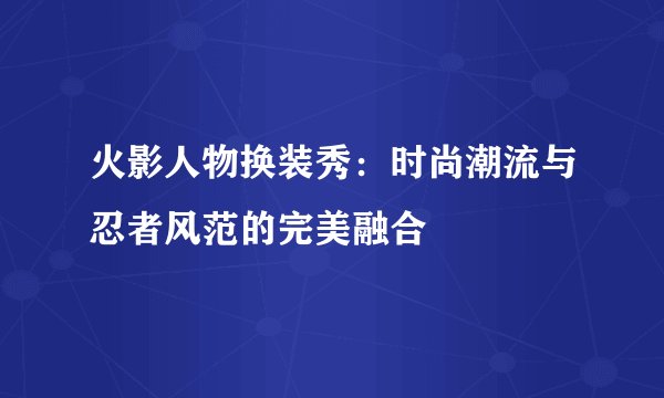 火影人物换装秀：时尚潮流与忍者风范的完美融合