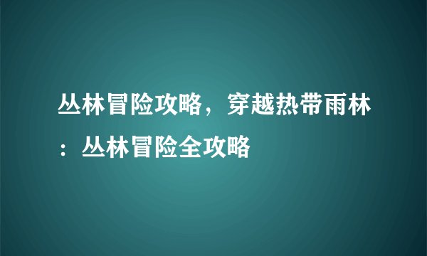 丛林冒险攻略,穿越热带雨林:丛林冒险全攻略