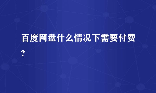 百度网盘什么情况下需要付费?