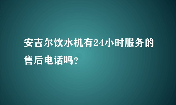 安吉尔饮水机有24小时服务的售后电话吗？
