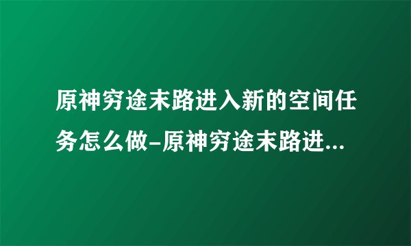 原神穷途末路进入新的空间任务怎么做-原神穷途末路进入新的空间任务解密流程