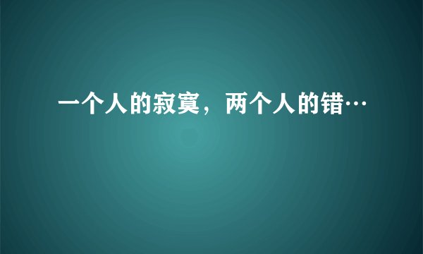一个人的寂寞，两个人的错…