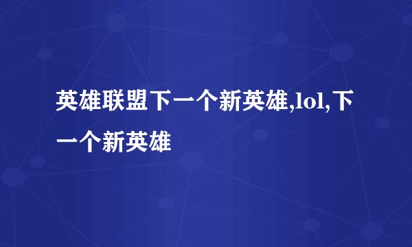 英雄联盟下一个新英雄,lol,下一个新英雄