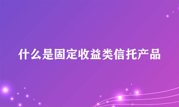什么是固定收益类信托产品
