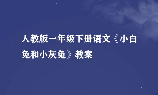 人教版一年级下册语文《小白兔和小灰兔》教案