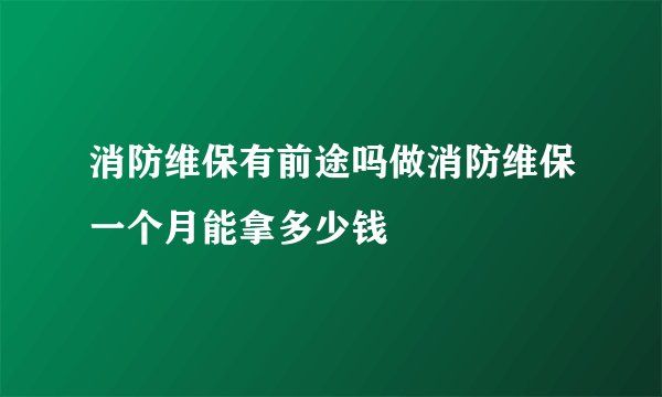 消防维保有前途吗做消防维保一个月能拿多少钱