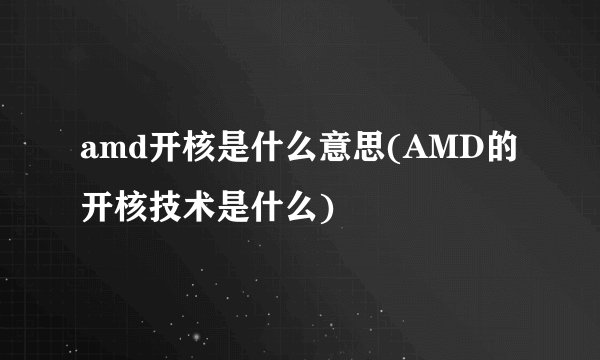 amd开核是什么意思(AMD的开核技术是什么)