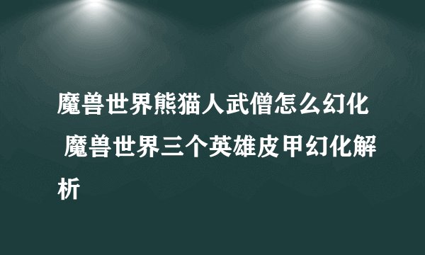 魔兽世界熊猫人武僧怎么幻化 魔兽世界三个英雄皮甲幻化解析