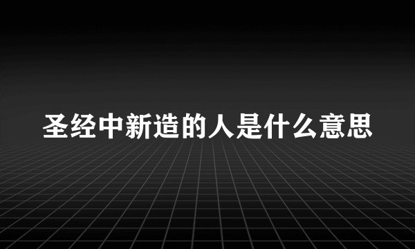 圣经中新造的人是什么意思