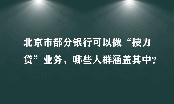 北京市部分银行可以做“接力贷”业务，哪些人群涵盖其中？