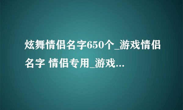 炫舞情侣名字650个_游戏情侣名字 情侣专用_游戏情侣名字一对简洁_好听的cp情侣游戏名字