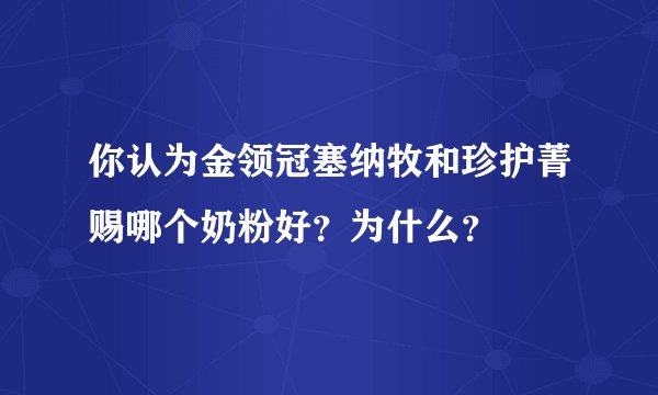 你认为金领冠塞纳牧和珍护菁赐哪个奶粉好？为什么？