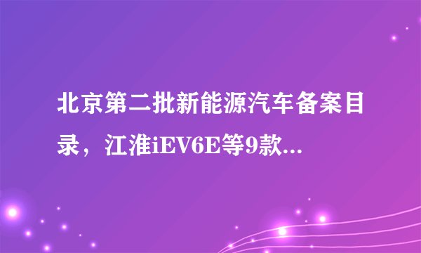 北京第二批新能源汽车备案目录，江淮iEV6E等9款车型或将进入