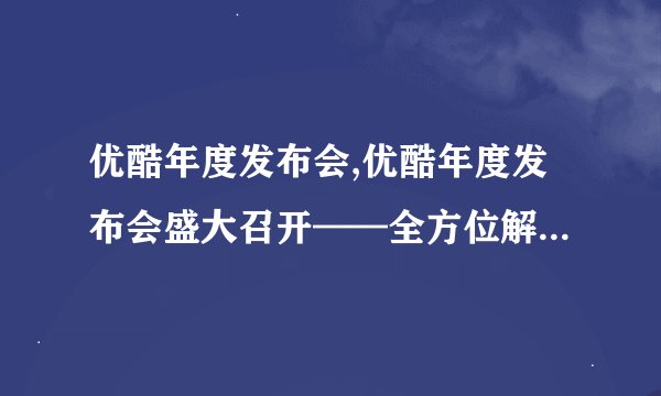 优酷年度发布会,优酷年度发布会盛大召开——全方位解读新媒体转型战略