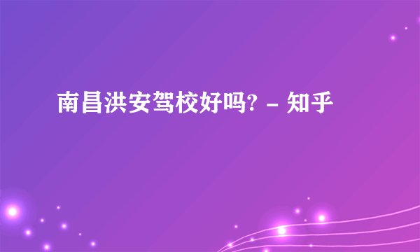 南昌洪安驾校好吗? - 知乎