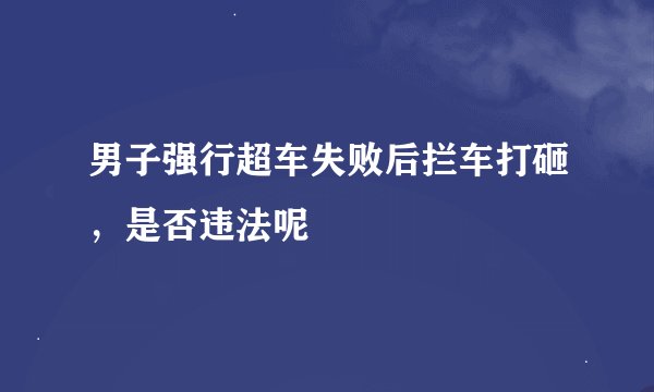 男子强行超车失败后拦车打砸，是否违法呢