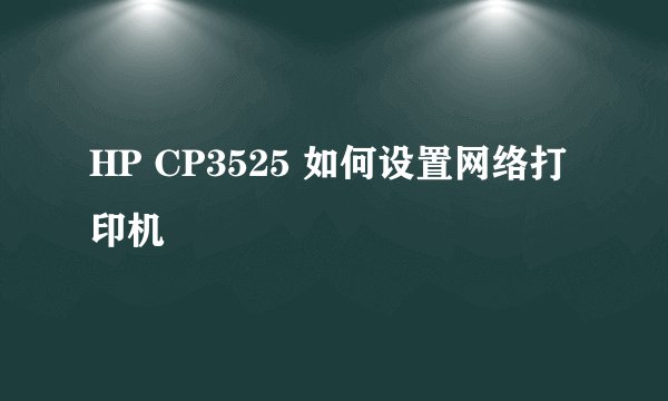 HP CP3525 如何设置网络打印机