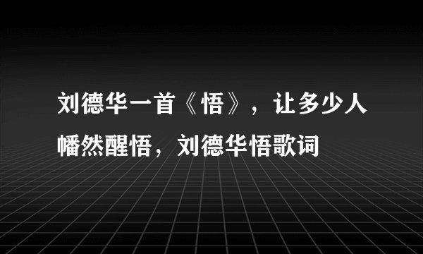 刘德华一首《悟》，让多少人幡然醒悟，刘德华悟歌词